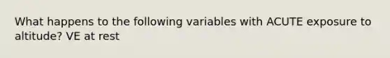 What happens to the following variables with ACUTE exposure to altitude? VE at rest