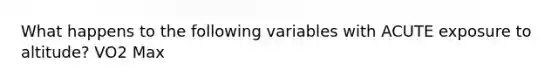 What happens to the following variables with ACUTE exposure to altitude? VO2 Max