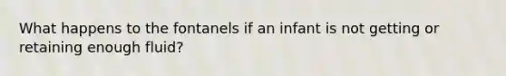 What happens to the fontanels if an infant is not getting or retaining enough fluid?