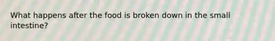 What happens after the food is broken down in the small intestine?