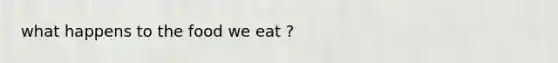 what happens to the food we eat ?