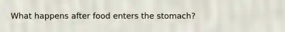 What happens after food enters <a href='https://www.questionai.com/knowledge/kLccSGjkt8-the-stomach' class='anchor-knowledge'>the stomach</a>?