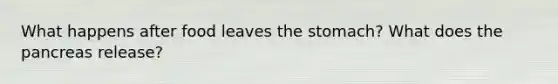 What happens after food leaves the stomach? What does the pancreas release?