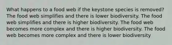 What happens to a food web if the keystone species is removed? The food web simplifies and there is lower biodiversity. The food web simplifies and there is higher biodiversity. The food web becomes more complex and there is higher biodiversity. The food web becomes more complex and there is lower biodiversity