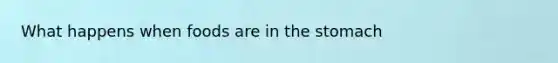 What happens when foods are in <a href='https://www.questionai.com/knowledge/kLccSGjkt8-the-stomach' class='anchor-knowledge'>the stomach</a>