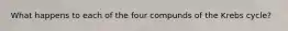What happens to each of the four compunds of the Krebs cycle?