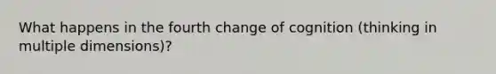 What happens in the fourth change of cognition (thinking in multiple dimensions)?