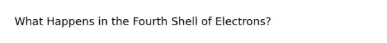 What Happens in the Fourth Shell of Electrons?