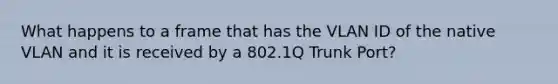 What happens to a frame that has the VLAN ID of the native VLAN and it is received by a 802.1Q Trunk Port?