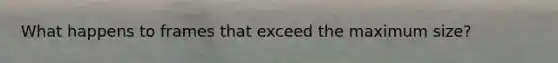 What happens to frames that exceed the maximum size?
