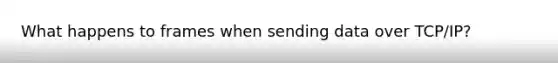 What happens to frames when sending data over TCP/IP?