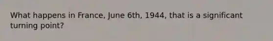 What happens in France, June 6th, 1944, that is a significant turning point?