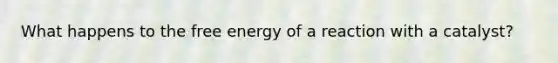 What happens to the free energy of a reaction with a catalyst?