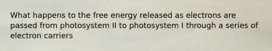 What happens to the free energy released as electrons are passed from photosystem II to photosystem I through a series of electron carriers