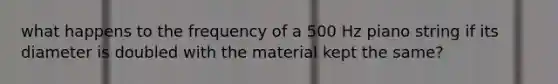 what happens to the frequency of a 500 Hz piano string if its diameter is doubled with the material kept the same?