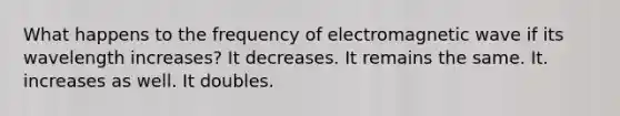 What happens to the frequency of electromagnetic wave if its wavelength increases? It decreases. It remains the same. It. increases as well. It doubles.