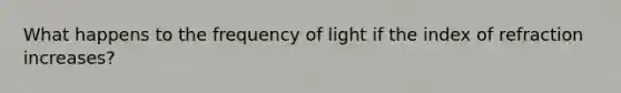 What happens to the frequency of light if the index of refraction increases?