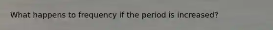 What happens to frequency if the period is increased?