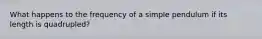 What happens to the frequency of a simple pendulum if its length is quadrupled?