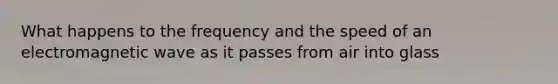 What happens to the frequency and the speed of an electromagnetic wave as it passes from air into glass