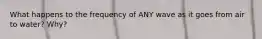 What happens to the frequency of ANY wave as it goes from air to water? Why?