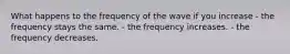 What happens to the frequency of the wave if you increase - the frequency stays the same. - the frequency increases. - the frequency decreases.