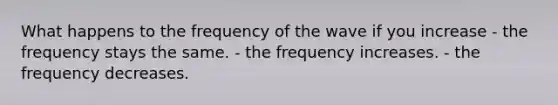 What happens to the frequency of the wave if you increase - the frequency stays the same. - the frequency increases. - the frequency decreases.