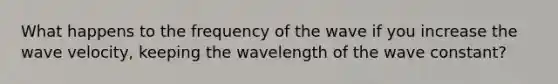 What happens to the frequency of the wave if you increase the wave velocity, keeping the wavelength of the wave constant?