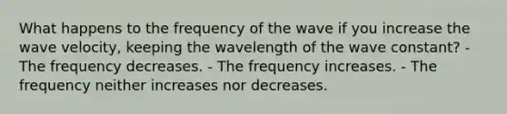 What happens to the frequency of the wave if you increase the wave velocity, keeping the wavelength of the wave constant? - The frequency decreases. - The frequency increases. - The frequency neither increases nor decreases.