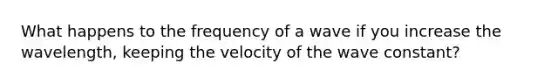 What happens to the frequency of a wave if you increase the wavelength, keeping the velocity of the wave constant?