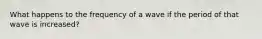 What happens to the frequency of a wave if the period of that wave is increased?