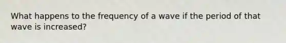 What happens to the frequency of a wave if the period of that wave is increased?