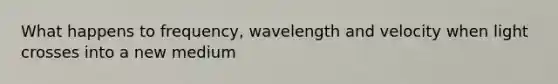 What happens to frequency, wavelength and velocity when light crosses into a new medium