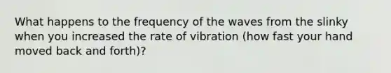 What happens to the frequency of the waves from the slinky when you increased the rate of vibration (how fast your hand moved back and forth)?