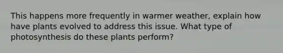 This happens more frequently in warmer weather, explain how have plants evolved to address this issue. What type of photosynthesis do these plants perform?