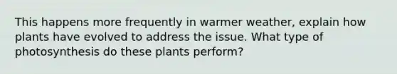 This happens more frequently in warmer weather, explain how plants have evolved to address the issue. What type of photosynthesis do these plants perform?