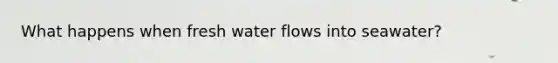 What happens when fresh water flows into seawater?