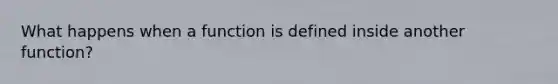 What happens when a function is defined inside another function?