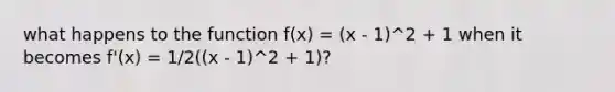 what happens to the function f(x) = (x - 1)^2 + 1 when it becomes f'(x) = 1/2((x - 1)^2 + 1)?