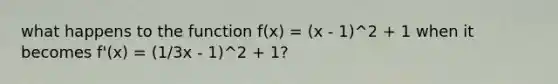 what happens to the function f(x) = (x - 1)^2 + 1 when it becomes f'(x) = (1/3x - 1)^2 + 1?