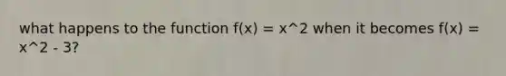 what happens to the function f(x) = x^2 when it becomes f(x) = x^2 - 3?