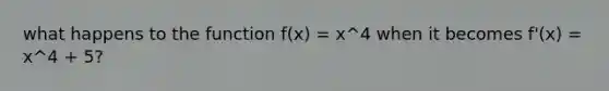 what happens to the function f(x) = x^4 when it becomes f'(x) = x^4 + 5?