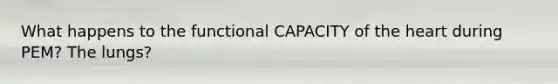 What happens to the functional CAPACITY of the heart during PEM? The lungs?