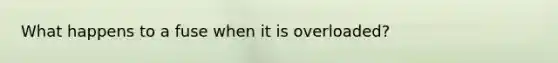 What happens to a fuse when it is overloaded?