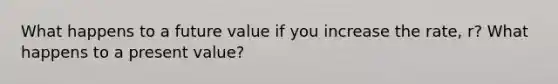 What happens to a future value if you increase the rate, r? What happens to a present value?