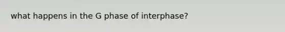 what happens in the G phase of interphase?