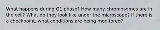 What happens during G1 phase? How many chromosomes are in the cell? What do they look like under the microscope? If there is a checkpoint, what conditions are being monitored?