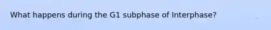 What happens during the G1 subphase of Interphase?