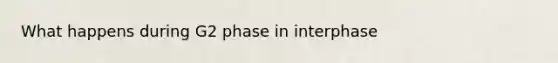 What happens during G2 phase in interphase