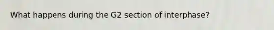 What happens during the G2 section of interphase?